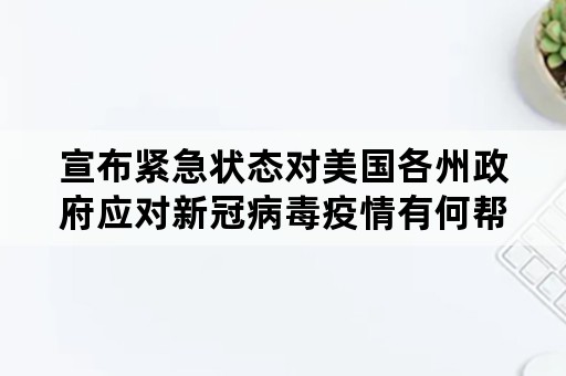 宣布紧急状态对美国各州政府应对新冠病毒疫情有何帮助？