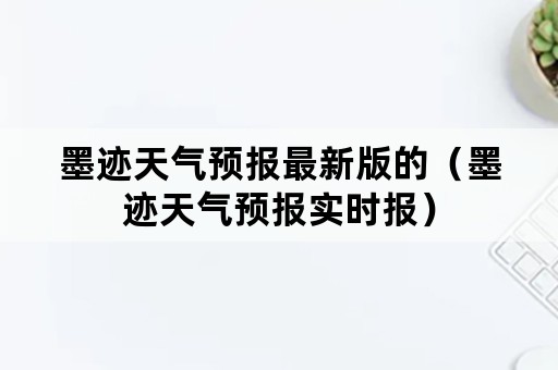 墨迹天气预报最新版的（墨迹天气预报实时报）