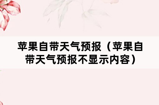 苹果自带天气预报（苹果自带天气预报不显示内容）