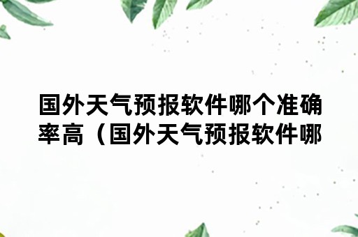 国外天气预报软件哪个准确率高（国外天气预报软件哪个准确率高些）